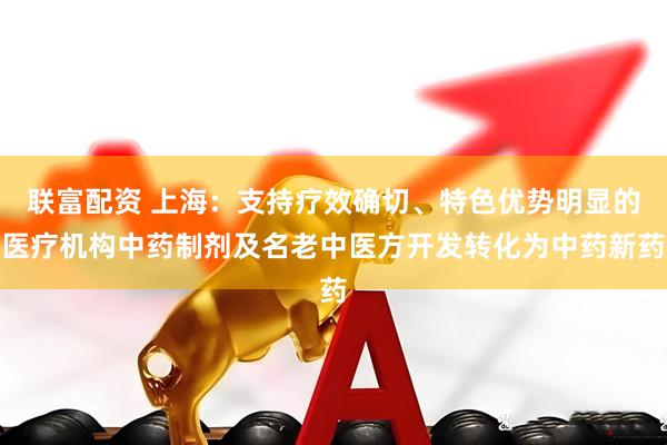 联富配资 上海：支持疗效确切、特色优势明显的医疗机构中药制剂及名老中医方开发转化为中药新药