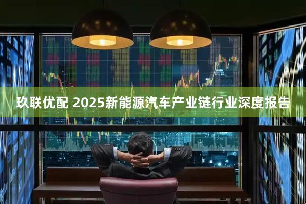 玖联优配 2025新能源汽车产业链行业深度报告