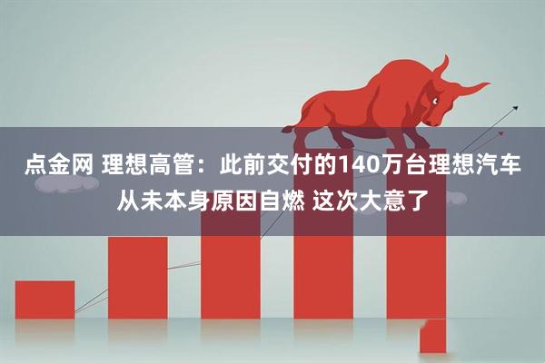 点金网 理想高管：此前交付的140万台理想汽车从未本身原因自燃 这次大意了